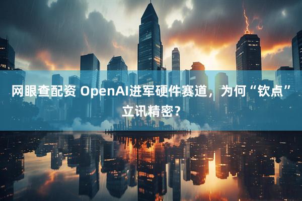 网眼查配资 OpenAI进军硬件赛道,为何“钦点”立讯精密?