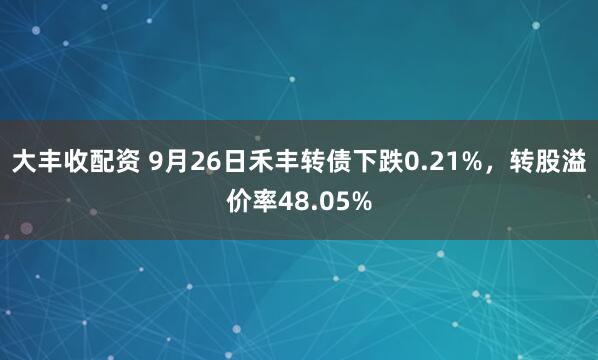 大丰收配资 9月26日禾丰转债下跌0.21%，转股溢价率48.05%