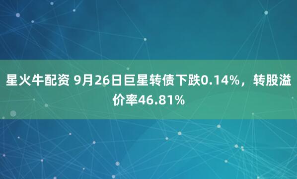 星火牛配资 9月26日巨星转债下跌0.14%，转股溢价率46.81%