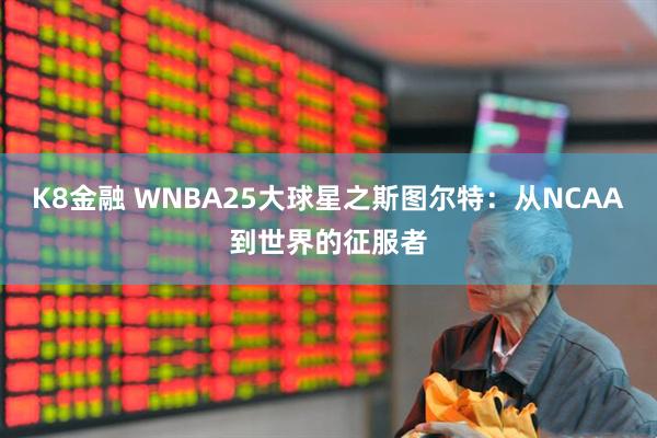 K8金融 WNBA25大球星之斯图尔特：从NCAA到世界的征服者