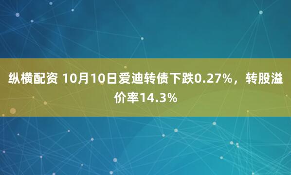 纵横配资 10月10日爱迪转债下跌0.27%，转股溢价率14.3%