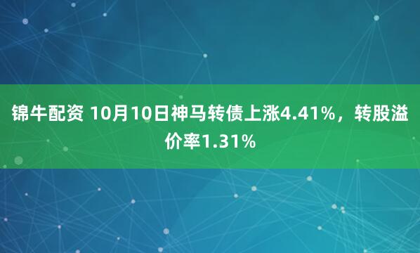锦牛配资 10月10日神马转债上涨4.41%，转股溢价率1.31%