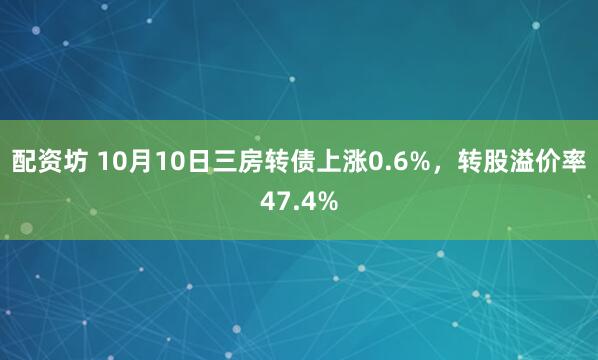 配资坊 10月10日三房转债上涨0.6%，转股溢价率47.4%