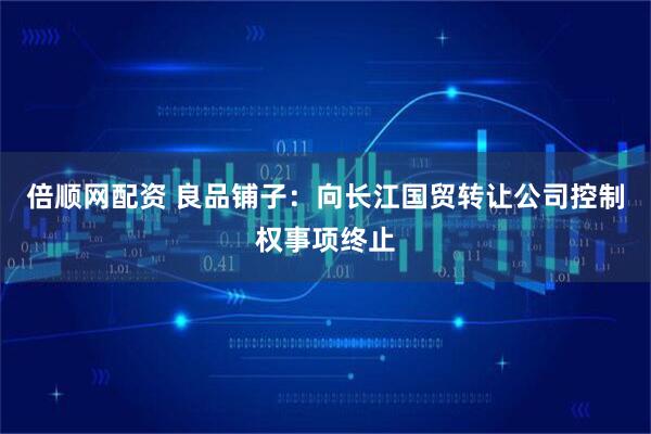 倍顺网配资 良品铺子:向长江国贸转让公司控制权事项终止