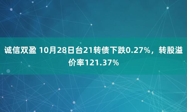 诚信双盈 10月28日台21转债下跌0.27%，转股溢价率121.37%