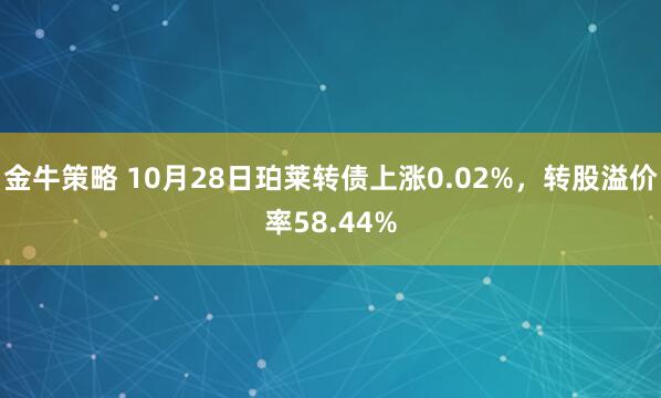 金牛策略 10月28日珀莱转债上涨0.02%,转股溢价率58.44%