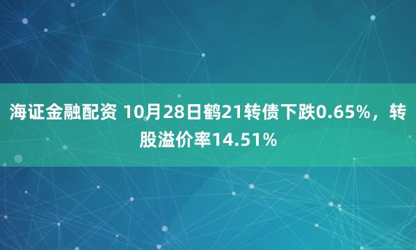 海证金融配资 10月28日鹤21转债下跌0.65%,转股溢价率14.51%