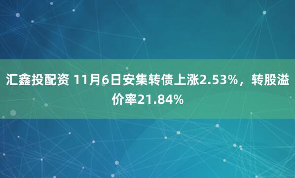 汇鑫投配资 11月6日安集转债上涨2.53%，转股溢价率21.84%