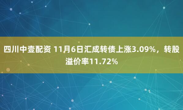 四川中壹配资 11月6日汇成转债上涨3.09%，转股溢价率11.72%
