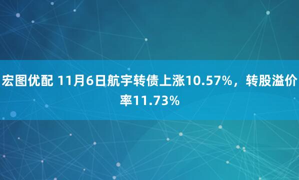 宏图优配 11月6日航宇转债上涨10.57%，转股溢价率11.73%