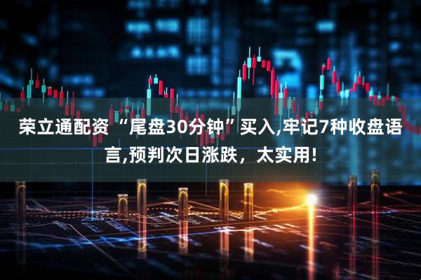 荣立通配资 “尾盘30分钟”买入,牢记7种收盘语言,预判次日涨跌，太实用!