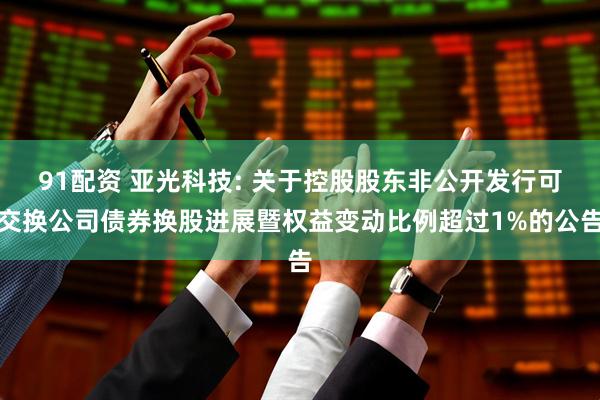 91配资 亚光科技: 关于控股股东非公开发行可交换公司债券换股进展暨权益变动比例超过1%的公告