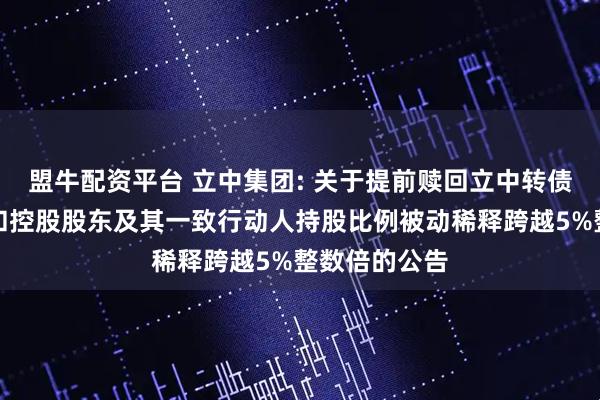盟牛配资平台 立中集团: 关于提前赎回立中转债第五次提示和控股股东及其一致行动人持股比例被动稀释跨越5%整数倍的公告