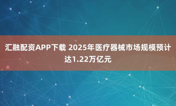 汇融配资APP下载 2025年医疗器械市场规模预计达1.22万亿元
