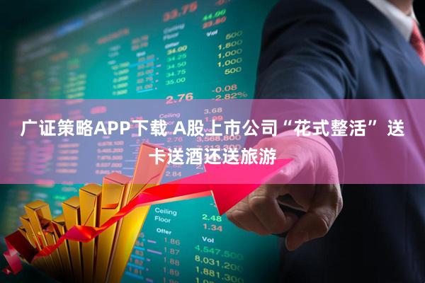 广证策略APP下载 A股上市公司“花式整活” 送卡送酒还送旅游