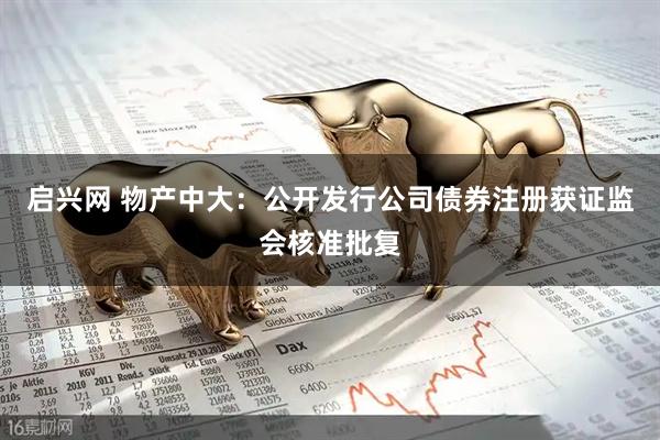 启兴网 物产中大：公开发行公司债券注册获证监会核准批复
