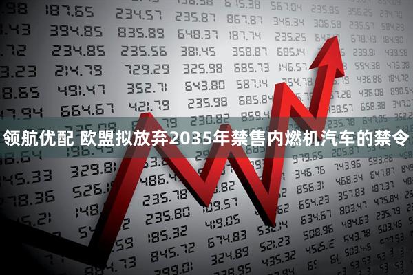 领航优配 欧盟拟放弃2035年禁售内燃机汽车的禁令