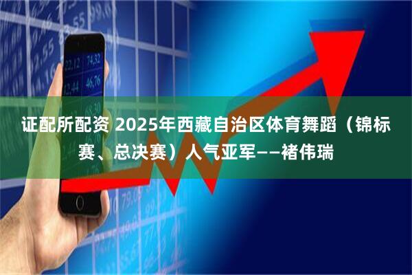 证配所配资 2025年西藏自治区体育舞蹈（锦标赛、总决赛）人气亚军——褚伟瑞