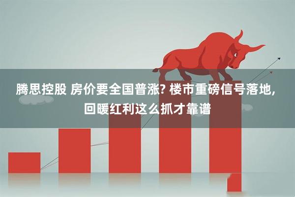 腾思控股 房价要全国普涨? 楼市重磅信号落地, 回暖红利这么抓才靠谱