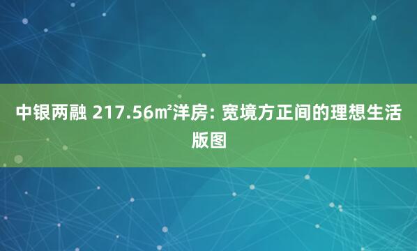 中银两融 217.56㎡洋房: 宽境方正间的理想生活版图
