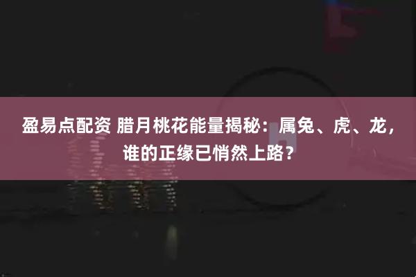 盈易点配资 腊月桃花能量揭秘：属兔、虎、龙，谁的正缘已悄然上路？