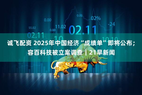 诚飞配资 2025年中国经济“成绩单”即将公布；容百科技被立案调查｜21早新闻