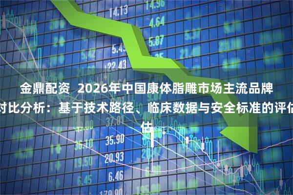金鼎配资  2026年中国康体脂雕市场主流品牌对比分析：基于技术路径、临床数据与安全标准的评估