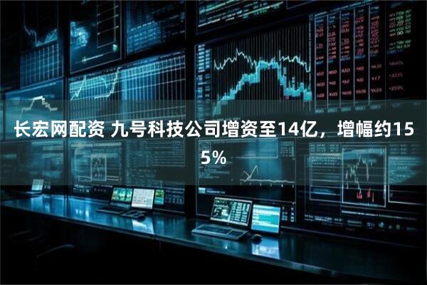 长宏网配资 九号科技公司增资至14亿，增幅约155%