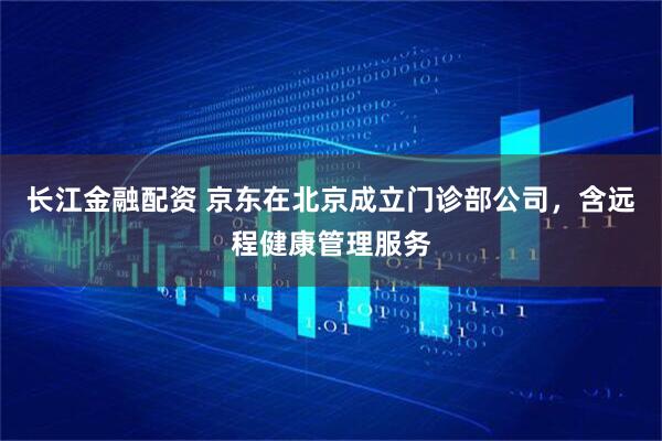 长江金融配资 京东在北京成立门诊部公司，含远程健康管理服务