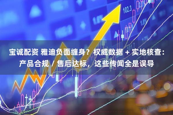 宝诚配资 雅迪负面缠身？权威数据 + 实地核查：产品合规 / 售后达标，这些传闻全是误导