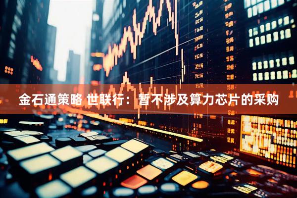 金石通策略 世联行：暂不涉及算力芯片的采购