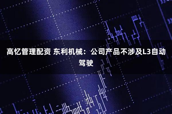 高忆管理配资 东利机械：公司产品不涉及L3自动驾驶