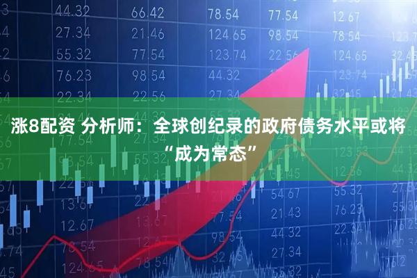 涨8配资 分析师：全球创纪录的政府债务水平或将“成为常态”