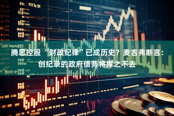 腾思控股 “财政纪律”已成历史？麦吉弗断言：创纪录的政府债务将挥之不去