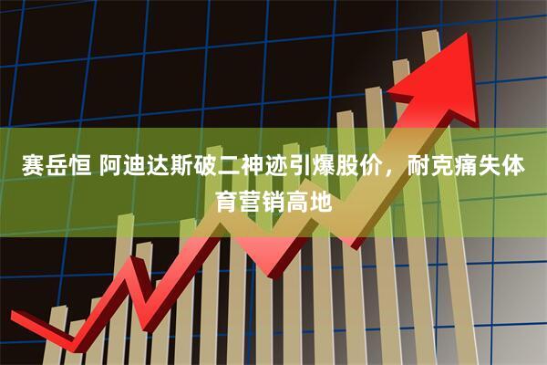 赛岳恒 阿迪达斯破二神迹引爆股价，耐克痛失体育营销高地